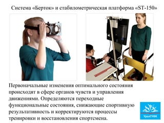 Система «Берток» и стабилометрическая платформа «ST-150»
Первоначальные изменения оптимального состояния
происходят в сфере органов чувств и управления
движениями. Определяются переходные
функциональные состояния, снижающие спортивную
результативность и корректируются процессы
тренировки и восстановления спортсмена.
 