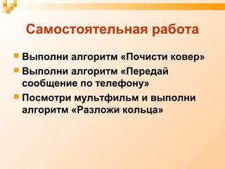 Самостоятельная работа
 Выполни алгоритм «Почисти ковер»
 Выполни алгоритм «Передай
сообщение по телефону»
 Посмотри мультфильм и выполни
алгоритм «Разложи кольца»
 