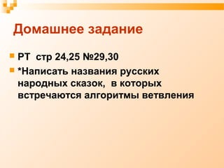 Домашнее задание
 РТ стр 24,25 №29,30
 *Написать названия русских
народных сказок, в которых
встречаются алгоритмы ветвления
 