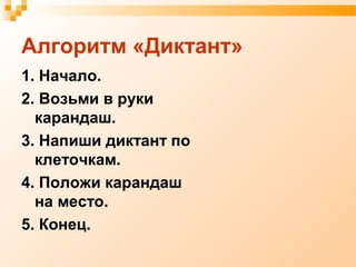 Алгоритм «Диктант»
1. Начало.
2. Возьми в руки
карандаш.
3. Напиши диктант по
клеточкам.
4. Положи карандаш
на место.
5. Конец.
 