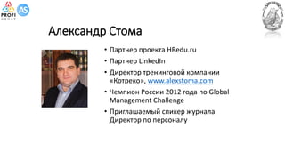 Александр Стома
• Партнер проекта HRedu.ru
• Партнер LinkedIn
• Директор тренинговой компании
«Котреко», www.alexstoma.com
• Чемпион России 2012 года по Global
Management Challenge
• Приглашаемый спикер журнала
Директор по персоналу
 