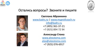 Светлана Абрамкина
www.kadrs.ru | www.myprofcoach.ru
info@kadrs.ru
+7 (495) 361-37-21
+7 (925) 894 72 94
Александр Стома
www.alexstoma.com
alex@alexstoma.com
+7 (925) 076-6917
Остались вопросы? Звоните и пишите
 
