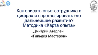 Как описать опыт сотрудника в
цифрах и спрогнозировать его
дальнейшее развитие?
Методика «Карта опыта»
Дмитрий Атерлей,
«Гильдия Мастеров»
 