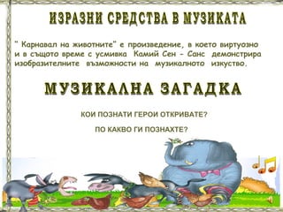 “ Карнавал на животните” е произведение, в което виртуозно
и в същото време с усмивка Камий Сен - Санс демонстрира
изобразителните възможности на музикалното изкуство.
ПО КАКВО ГИ ПОЗНАХТЕ?
КОИ ПОЗНАТИ ГЕРОИ ОТКРИВАТЕ?
 