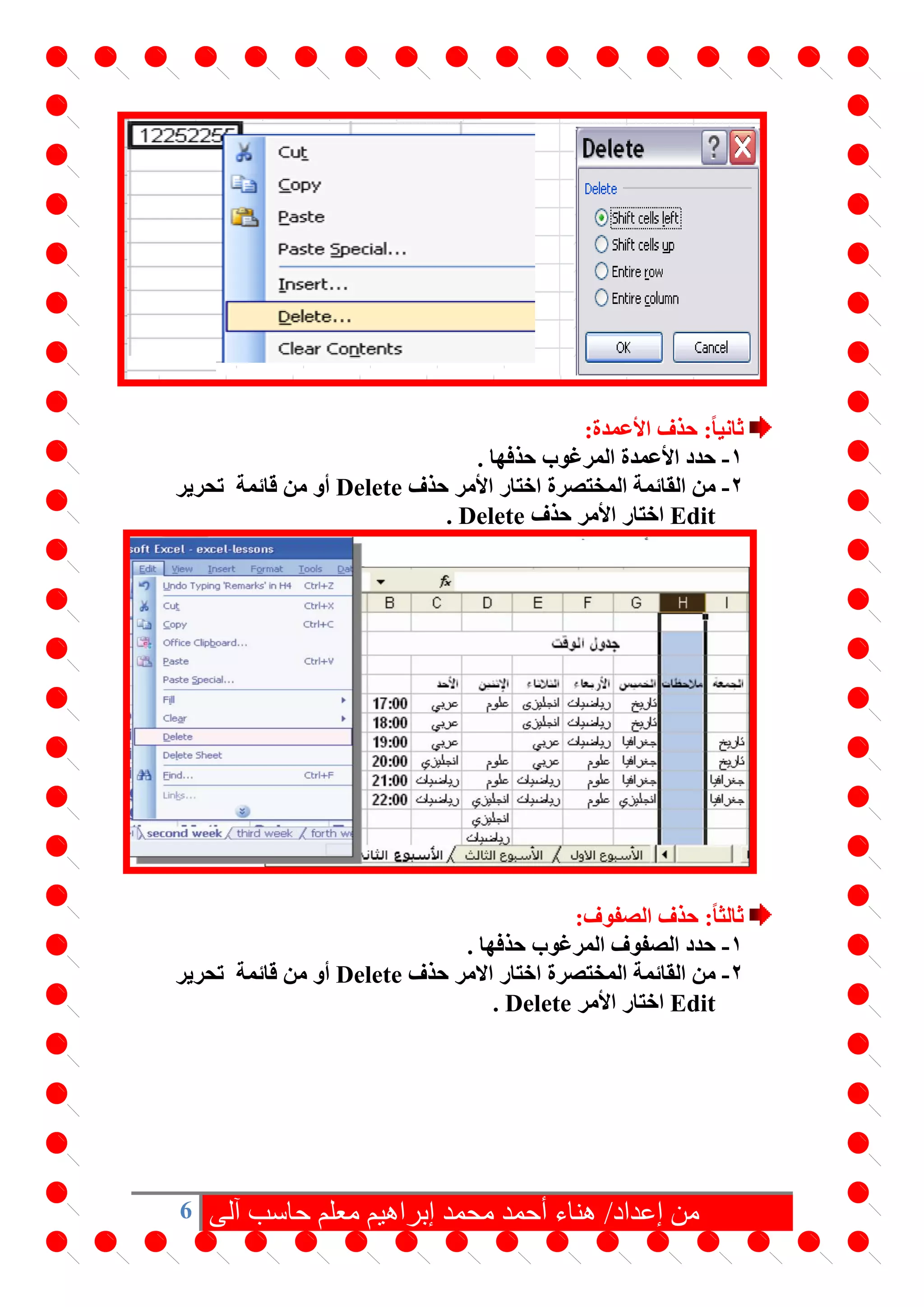 6 ‫آلى‬ ‫حاسب‬ ‫معلم‬ ‫إبراهيم‬ ‫محمد‬ ‫أحمد‬ ‫هناء‬ /‫إعداد‬ ‫من‬
:‫األعمدة‬ ‫حذف‬ :ً‫ا‬‫ثاني‬
1-‫األعمدة‬ ‫حدد‬. ‫حذفها‬ ‫المرغوب‬
2-‫حذف‬ ‫األمر‬ ‫اختار‬ ‫المختصرة‬ ‫القائمة‬ ‫من‬Delete‫قائمة‬ ‫من‬ ‫أو‬‫تحرير‬
Edit‫حذف‬ ‫األمر‬ ‫اختار‬Delete.
:‫الصفوف‬ ‫حذف‬ :ً‫ا‬‫ثالث‬
1-. ‫حذفها‬ ‫المرغوب‬ ‫الصفوف‬ ‫حدد‬
2-‫حذف‬ ‫االمر‬ ‫اختار‬ ‫المختصرة‬ ‫القائمة‬ ‫من‬Delete‫قائمة‬ ‫من‬ ‫أو‬‫تحرير‬
Edit‫األمر‬ ‫اختار‬Delete.
 