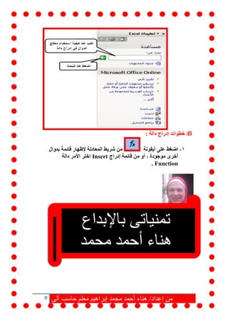 9 ‫آلى‬ ‫حاسب‬ ‫معلم‬ ‫إبراهيم‬ ‫محمد‬ ‫أحمد‬ ‫هناء‬ /‫إعداد‬ ‫من‬
‫دالة‬ ‫إدراج‬ ‫خطوات‬:
1-‫أيقونة‬ ‫على‬ ‫اضغط‬‫قائمة‬ ‫إلظهار‬ ‫المعادلة‬ ‫شريط‬ ‫من‬‫بدوال‬
‫موجودة‬ ‫أخرى‬‫قائمة‬ ‫من‬ ‫أو‬ ،‫إدراج‬Insert‫األمر‬ ‫اختر‬‫دالة‬
Function.
‫تمنياتى‬‫باإلبداع‬
‫محمد‬ ‫أحمد‬ ‫هناء‬
‫إبراهيم‬
 