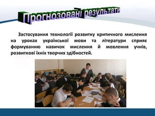 Застосування технології розвитку критичного мислення
на уроках української мови та літератури сприяє
формуванню навичок мислення й мовлення учнів,
розвиткові їхніх творчих здібностей.
 