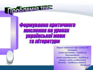 Перед людиною три шляхи до
пізнання:
шлях мислення – найбільш
благородний,
шлях наслідування – найбільш
легкий, шлях особистого
досвіду – найбільш важкий.
Конфуцій
 