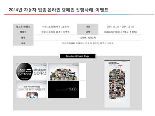 광고주/브랜드 아우디코리아/아우디코리아 기간 2014. 10. 20 ~ 2014. 11. 16
캠페인 아우디 코리아 10주년 이벤트 금액 30,162,000 원(리서치애드 추정치)
매체 네이버, 페이스북
내용 인스타그램과 함께하는 아우디 코리아 10주년 이벤트
Creative & Event Page
2014년 자동차 업종 온라인 캠페인 집행사례_이벤트
 