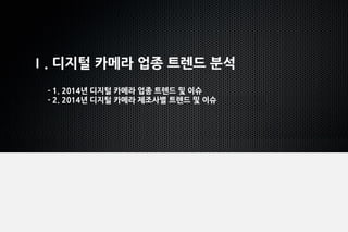 2
Ⅰ. 디지털 카메라 업종 트렌드 분석
- 1. 2014년 디지털 카메라 업종 트렌드 및 이슈
- 2. 2014년 디지털 카메라 제조사별 트렌드 및 이슈
 