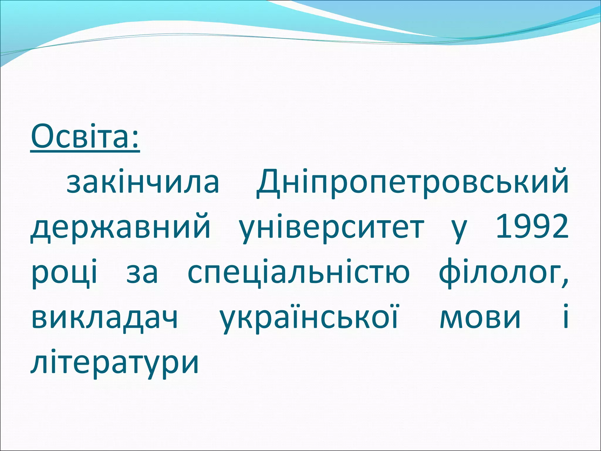 Освіта:
закінчила Дніпропетровський
державний університет у 1992
році за спеціальністю філолог,
викладач української мови і
літератури
 