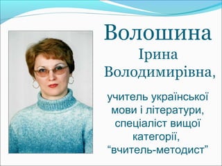 Волошина
Ірина
Володимирівна,
учитель української
мови і літератури,
спеціаліст вищої
категорії,
“вчитель-методист”
 