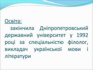 Освіта:
закінчила Дніпропетровський
державний університет у 1992
році за спеціальністю філолог,
викладач української мови і
літератури
 