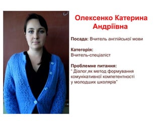 Олексенко Катерина
Андріївна
Посада: Вчитель англійської мови
Категорія:
Вчитель-спеціаліст
Проблемне питання:
“ Діалог,як метод формування
комунікативної компетентності
у молодших школярів”
 