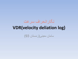 ‫سرعت‬ ‫نگارانحراف‬
VDR(velocity deliation log)
‫معینی‬ ‫سامان‬(‫زمستان‬93)
 