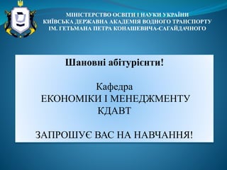 МІНІСТЕРСТВО ОСВІТИ І НАУКИ УКРАЇНИ
КИЇВСЬКА ДЕРЖАВНА АКАДЕМІЯ ВОДНОГО ТРАНСПОРТУ
ІМ. ГЕТЬМАНА ПЕТРА КОНАШЕВИЧА-САГАЙДАЧНОГО
Шановні абітурієнти!
Кафедра
ЕКОНОМІКИ І МЕНЕДЖМЕНТУ
КДАВТ
ЗАПРОШУЄ ВАС НА НАВЧАННЯ!
 