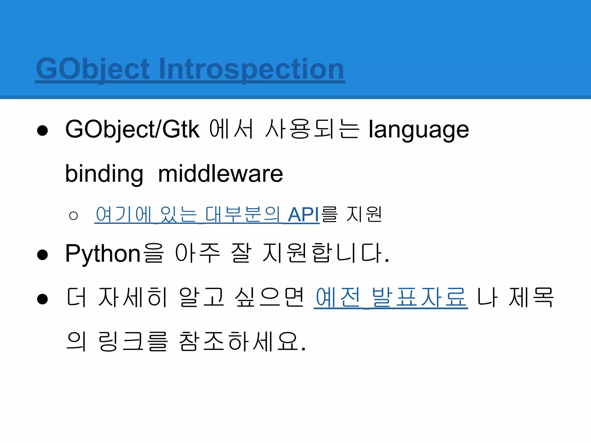 GObject Introspection
● GObject/Gtk 에서 사용되는 language
binding middleware
○ 여기에 있는 대부분의 API를 지원
● Python을 아주 잘 지원합니다.
● 더 자세히 알고 싶으면 예전 발표자료 나 제목
의 링크를 참조하세요.
 