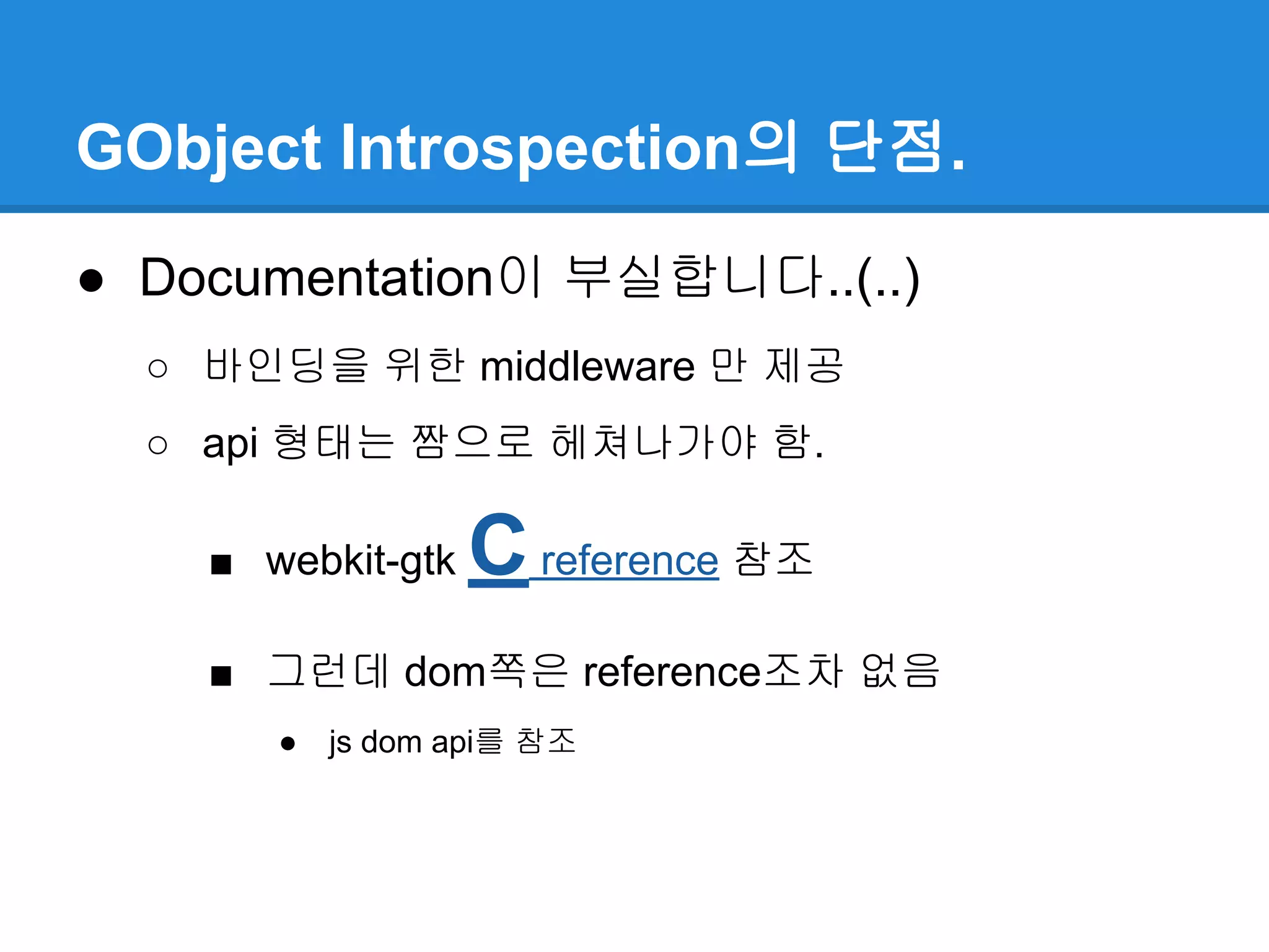 GObject Introspection의 단점.
● Documentation이 부실합니다..(..)
○ 바인딩을 위한 middleware 만 제공
○ api 형태는 짬으로 헤쳐나가야 함.
■ webkit-gtk Creference 참조
■ 그런데 dom쪽은 reference조차 없음
● js dom api를 참조
 