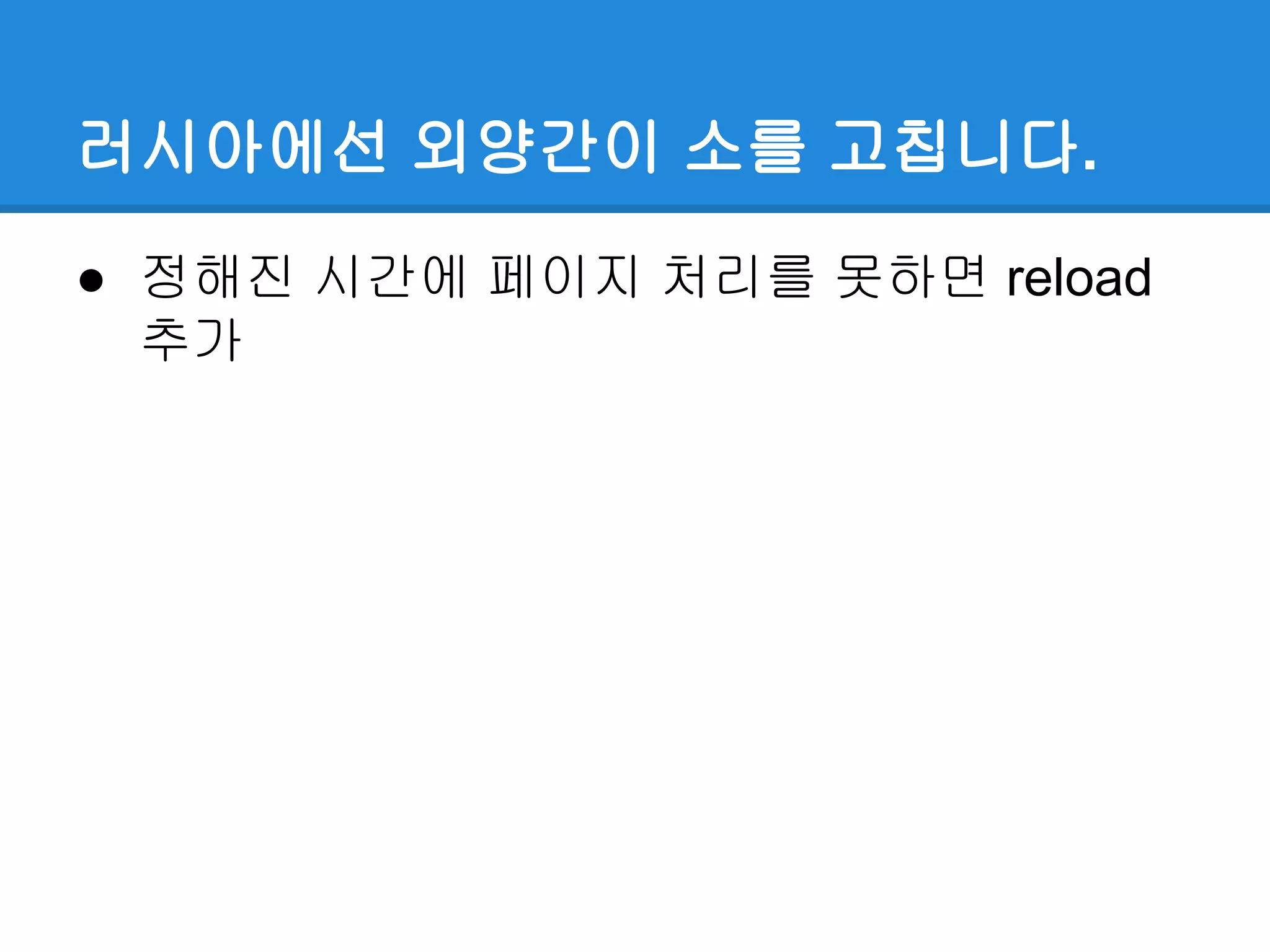 러시아에선 외양간이 소를 고칩니다.
● 정해진 시간에 페이지 처리를 못하면 reload
추가
 