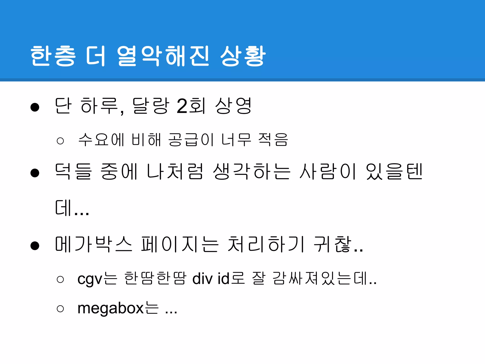 한층 더 열악해진 상황
● 단 하루, 달랑 2회 상영
○ 수요에 비해 공급이 너무 적음
● 덕들 중에 나처럼 생각하는 사람이 있을텐
데...
● 메가박스 페이지는 처리하기 귀찮..
○ cgv는 한땀한땀 div id로 잘 감싸져있는데..
○ megabox는 ...
 