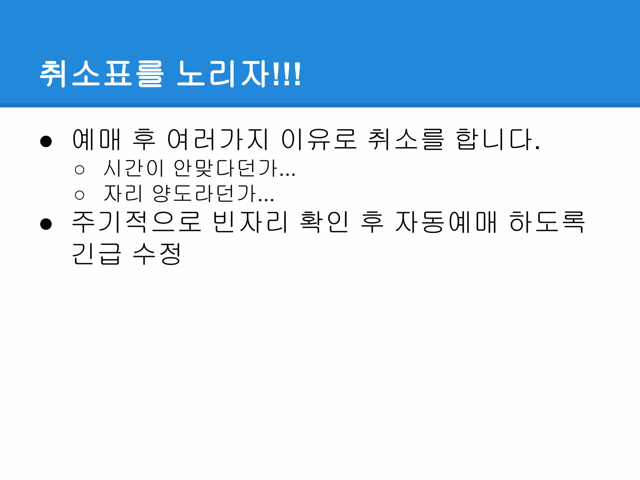 취소표를 노리자!!!
● 예매 후 여러가지 이유로 취소를 합니다.
○ 시간이 안맞다던가...
○ 자리 양도라던가...
● 주기적으로 빈자리 확인 후 자동예매 하도록
긴급 수정
 