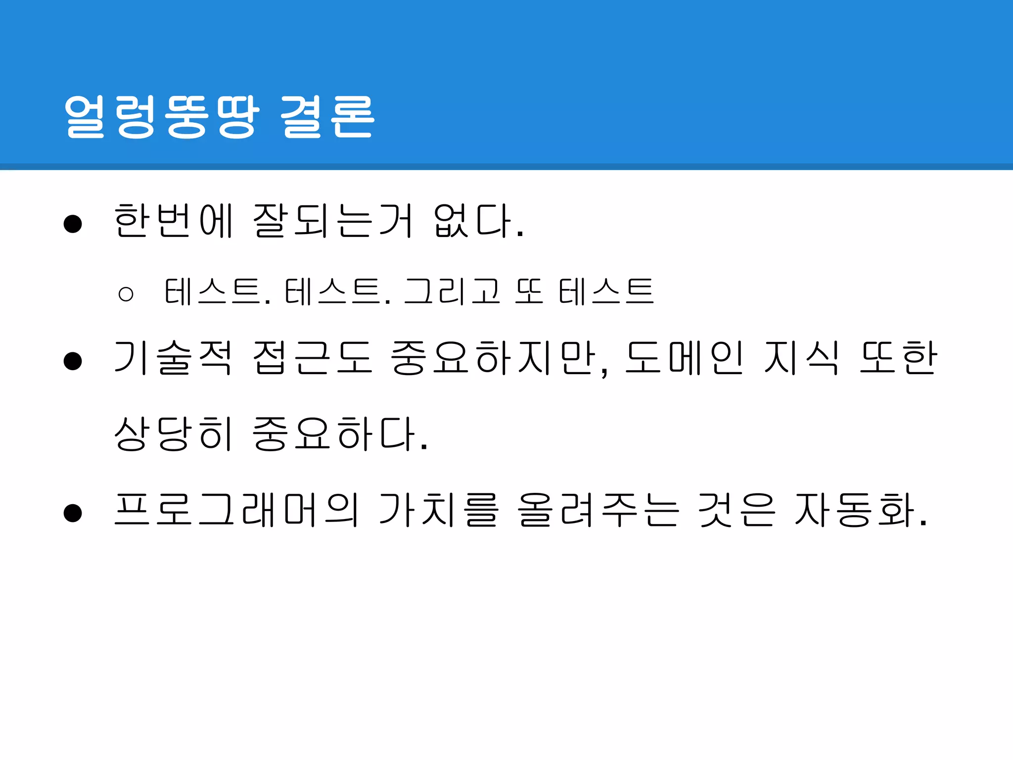 얼렁뚱땅 결론
● 한번에 잘되는거 없다.
○ 테스트. 테스트. 그리고 또 테스트
● 기술적 접근도 중요하지만, 도메인 지식 또한
상당히 중요하다.
● 프로그래머의 가치를 올려주는 것은 자동화.
 