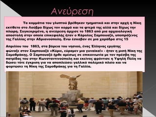 Ανεύρεση
Τα κομμάτια του γλυπτού βρέθηκαν τμηματικά και στην αρχή ηΝίκη
εκτίθετο στο Λούβρο δίχως τον κορμό και τα φτερά της αλλά και δίχως την
πλώρη. Συγκεκριμένα, η ανεύρεση άρχισε το 1863 από μια αρχαιολογική
αποστολή στην οποία επικεφαλής ήταν οΚάρολος Σαμπουαζό, υποπρόξενος
της Γαλλίας στηνΑδριανούπολη. Ενώ έσκαβαν σε μια χαράδρα στις 15
Απριλίου του 1863, στα βόρεια του νησιού, ένας Έλληνας εργάτης
φώναξεστον Σαμπουαζό «Κύριε, εύραμεν μια γυναίκα!» - ήταν η μισή Νίκη της
Σαμοθράκης. Ο Σαμπουαζό ήρθε αμέσως σε επικοινωνία με τον πρέσβη της
πατρίδας του στην Κωνσταντινούποληκαι εκείνος φρόντισε ηΥψηλή Πύληνα
δώσει τότε έγκριση για να αποπλεύσει γαλλικό πολεμικό πλοίο και να
φορτώσει τη Νίκη της Σαμοθράκης για τηΓαλλία.
 