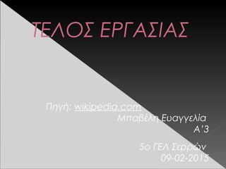 ΤΕΛΟΣ ΕΡΓΑΣΙΑΣ
Πηγή: wikipedia.com
Μπαβέλη Ευαγγελία
Α’3
5ο ΓΕΛ Σερρών
09-02-2015
 