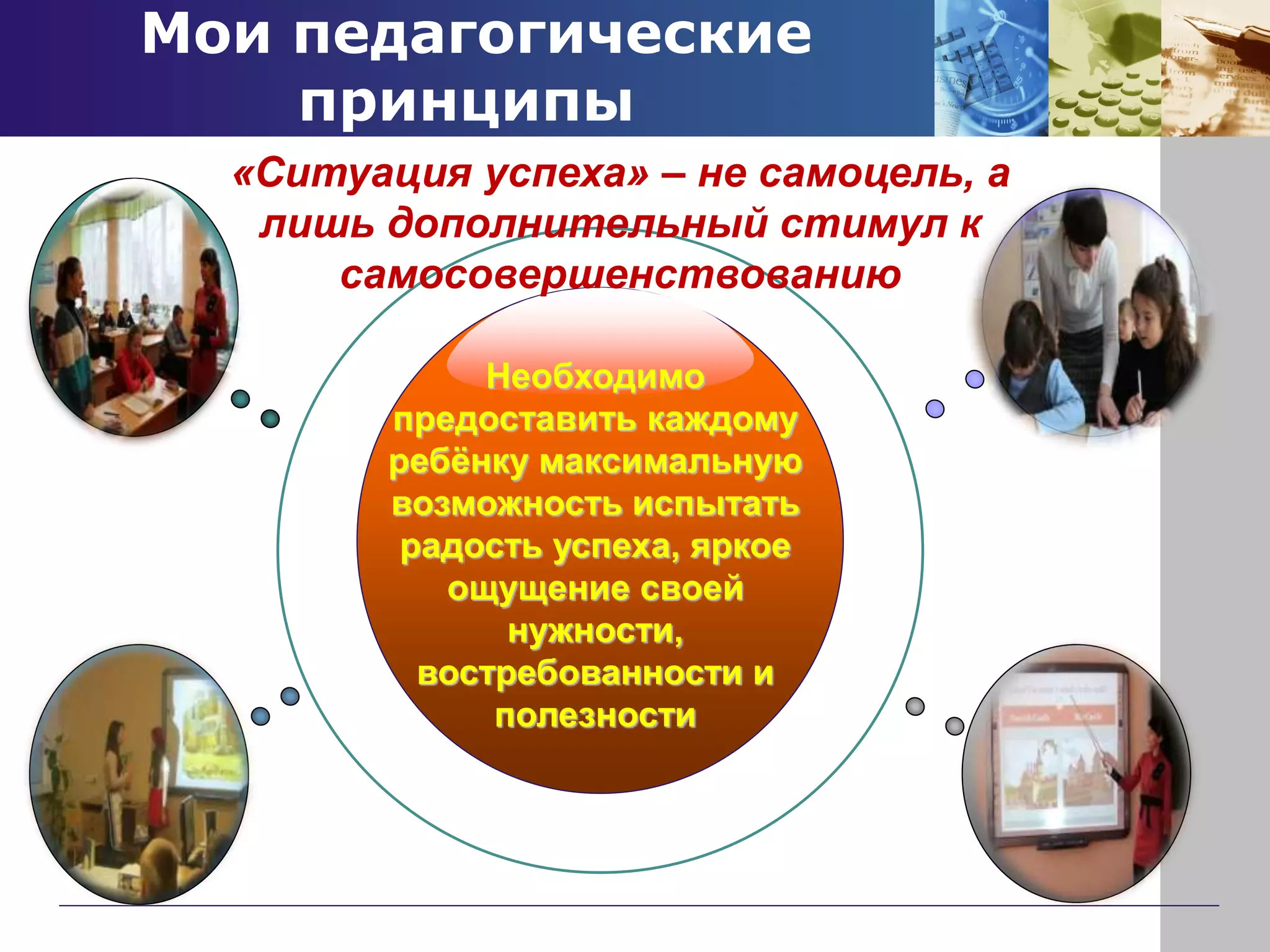 Мои педагогические
принципы
Необходимо
предоставить каждому
ребёнку максимальную
возможность испытать
радость успеха, яркое
ощущение своей
нужности,
востребованности и
полезности
«Ситуация успеха» – не самоцель, а
лишь дополнительный стимул к
самосовершенствованию
 