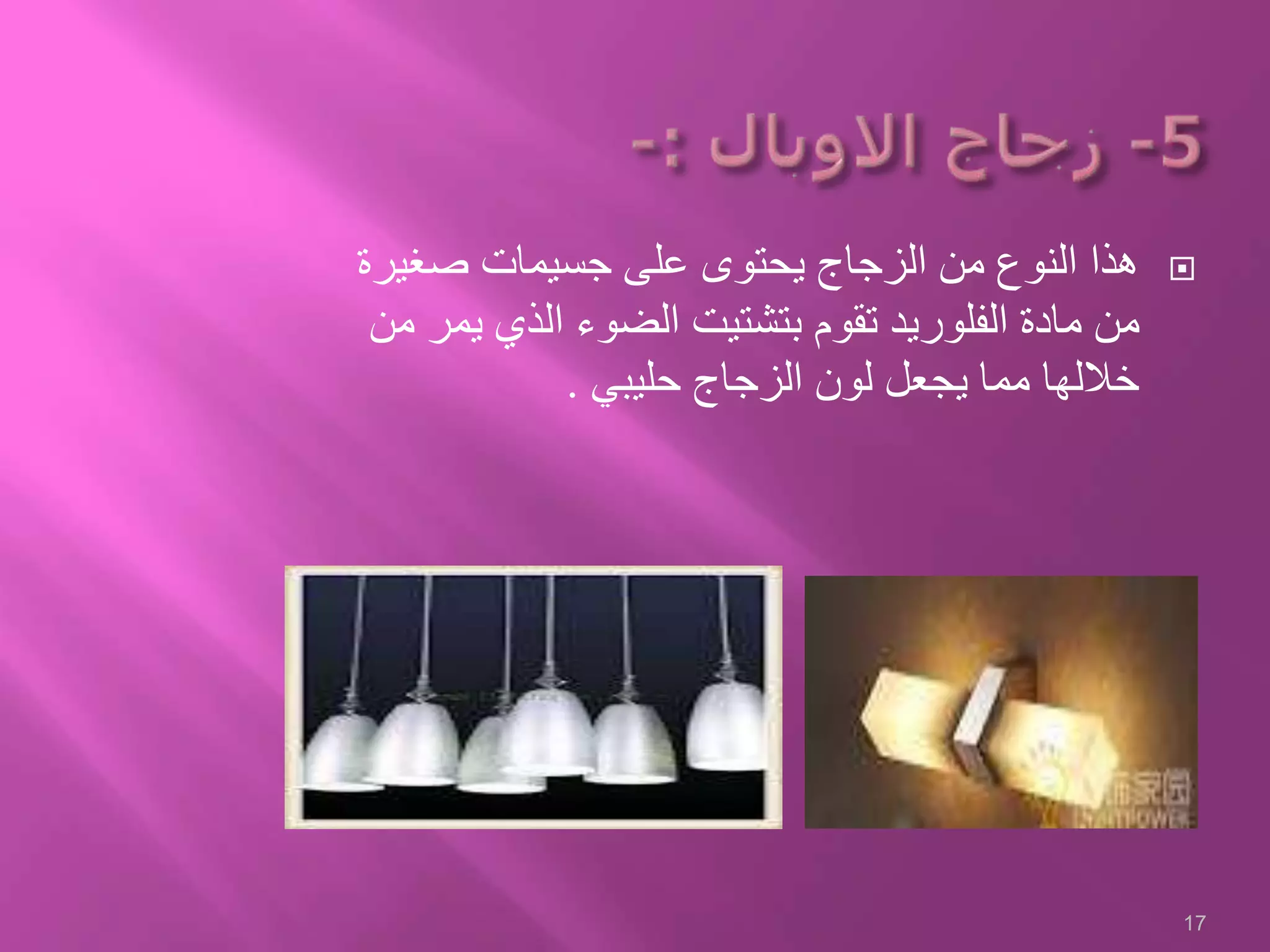 ‫صغيرة‬ ‫جسيمات‬ ‫على‬ ‫يحتوى‬ ‫الزجاج‬ ‫من‬ ‫النوع‬ ‫هذا‬
‫الفلور‬ ‫مادة‬ ‫من‬‫ي‬‫يم‬ ‫الذي‬ ‫الضوء‬ ‫بتشتيت‬ ‫تقوم‬ ‫د‬‫من‬ ‫ر‬
‫حليبي‬ ‫الزجاج‬ ‫لون‬ ‫يجعل‬ ‫مما‬ ‫خاللها‬.
17
 