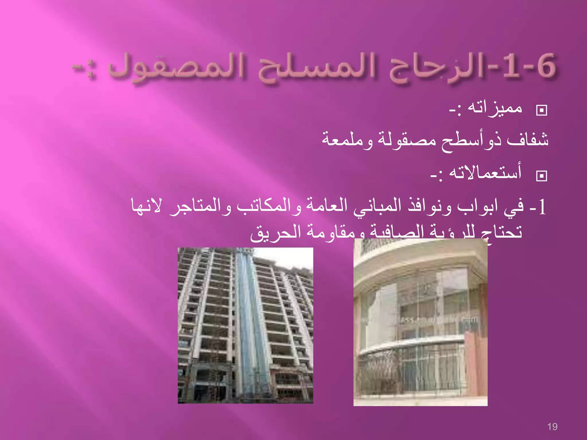 ‫مميزاته‬:-
‫وملمعة‬ ‫مصقولة‬ ‫ذوأسطح‬ ‫شفاف‬
‫أستعماالته‬:-
1-‫والمتاج‬ ‫والمكاتب‬ ‫العامة‬ ‫المباني‬ ‫ونوافذ‬ ‫ابواب‬ ‫في‬‫النها‬ ‫ر‬
‫الحريق‬ ‫ومقاومة‬ ‫الصافية‬ ‫للرؤية‬ ‫تحتاج‬
19
 