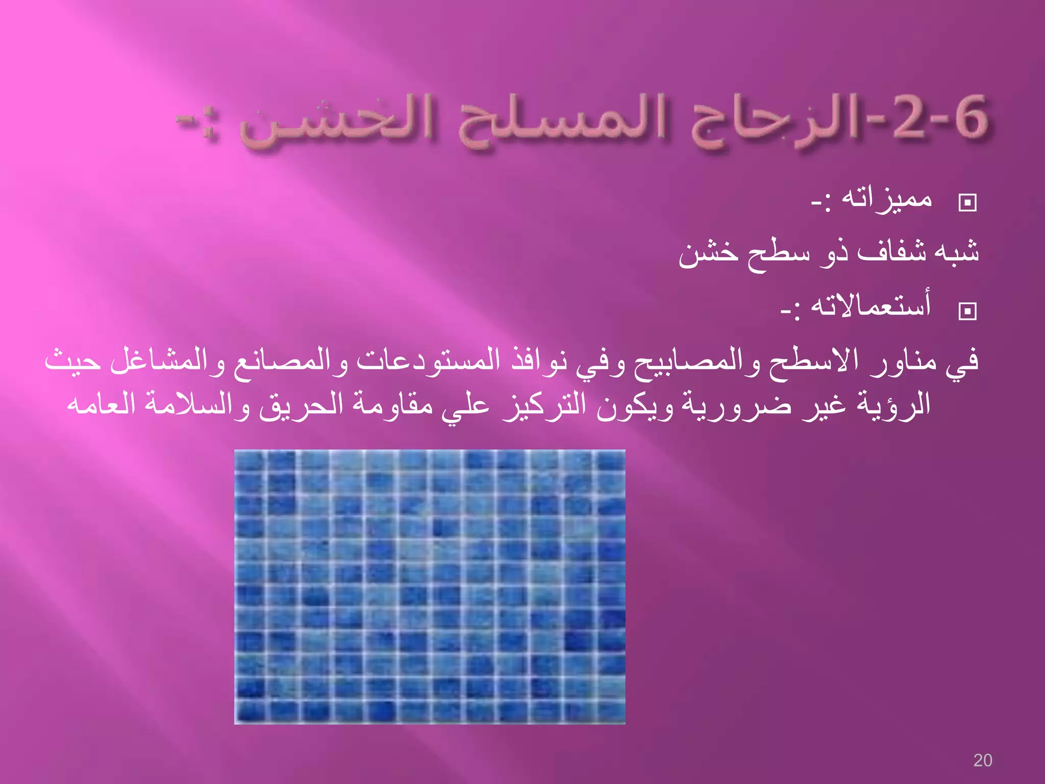 ‫مميزاته‬:-
‫خشن‬ ‫سطح‬ ‫ذو‬ ‫شفاف‬ ‫شبه‬
‫أستعماالته‬:-
‫والمش‬ ‫والمصانع‬ ‫المستودعات‬ ‫نوافذ‬ ‫وفي‬ ‫والمصابيح‬ ‫االسطح‬ ‫مناور‬ ‫في‬‫حيث‬ ‫اغل‬
‫ال‬ ‫والسالمة‬ ‫الحريق‬ ‫مقاومة‬ ‫علي‬ ‫التركيز‬ ‫ويكون‬ ‫ضرورية‬ ‫غير‬ ‫الرؤية‬‫عامه‬
20
 