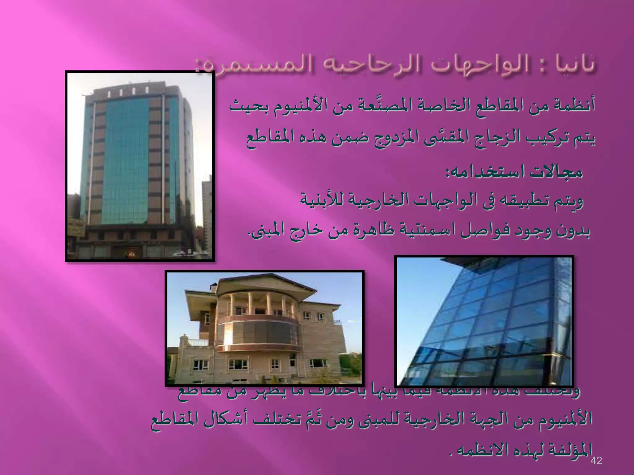 ‫أنظمة‬‫بحيث‬ ‫األملنيوم‬ ‫من‬ ‫عة‬َّ‫املصن‬ ‫الخاصة‬ ‫املقاطع‬ ‫من‬
‫املقاطع‬ ‫هذه‬ ‫ضمن‬ ‫املزدوج‬ ‫ى‬ َّ‫املقس‬ ‫الزجاج‬ ‫تركيب‬ ‫يتم‬
‫استخدامه‬ ‫مجاالت‬:
‫لألبنية‬ ‫جية‬‫ر‬‫الخا‬ ‫الواجهات‬ ‫فى‬ ‫تطبيقه‬ ‫ويتم‬
‫املبنى‬ ‫خارج‬ ‫من‬ ‫ظاهرة‬ ‫اسمنتية‬ ‫فواصل‬ ‫وجود‬ ‫ن‬‫بدو‬.
‫مقاطع‬ ‫من‬ ‫يظهر‬ ‫ما‬ ‫باختالف‬ ‫بينها‬ ‫فيما‬ ‫األنظمة‬ ‫هذه‬ ‫وتختلف‬
‫امل‬ ‫أشكال‬ ‫تختلف‬ َّ‫م‬
َ
‫ث‬ ‫ومن‬ ‫للمبنى‬ ‫جية‬‫ر‬‫الخا‬ ‫الجهة‬ ‫من‬ ‫األملنيوم‬‫قاطع‬
‫االنظمه‬ ‫لهذه‬ ‫املؤلفة‬. 42
 