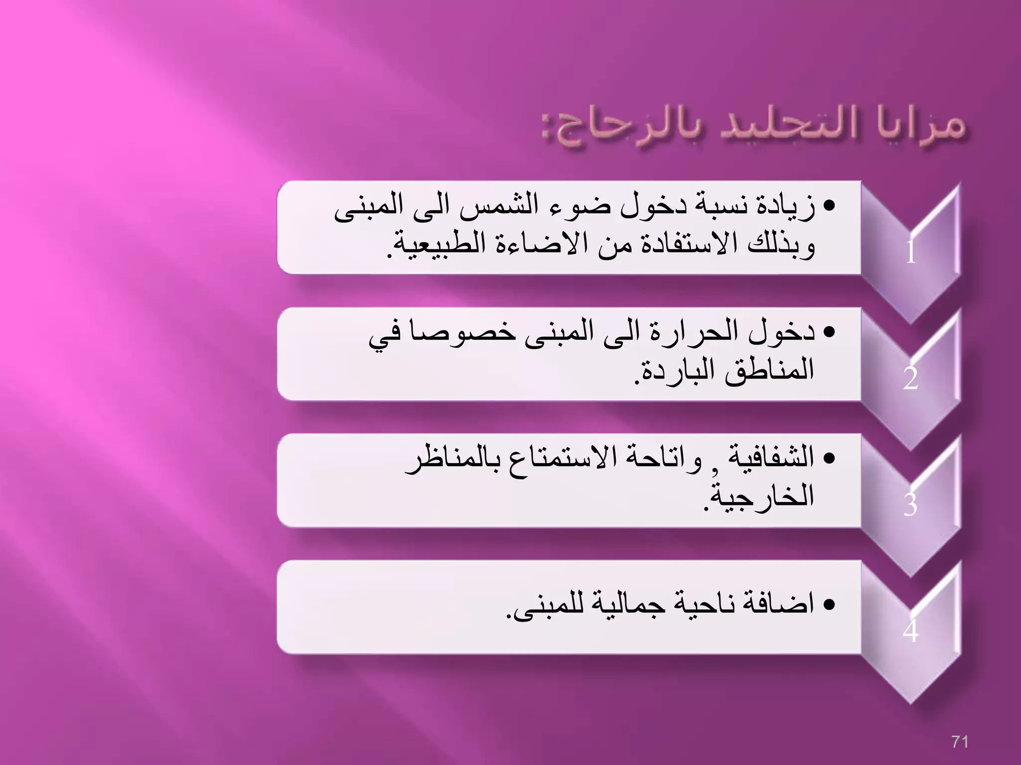 71
1
•‫المبنى‬ ‫الى‬ ‫الشمس‬ ‫ضوء‬ ‫دخول‬ ‫نسبة‬ ‫زيادة‬
‫الطبيعية‬ ‫االضاءة‬ ‫من‬ ‫االستفادة‬ ‫وبذلك‬.
2
•‫في‬ ‫خصوصا‬ ‫المبنى‬ ‫الى‬ ‫الحرارة‬ ‫دخول‬
‫الباردة‬ ‫المناطق‬.
3
•‫الشفافية‬,‫بالمناظر‬ ‫االستمتاع‬ ‫واتاحة‬
‫الخارجية‬.
4
•‫للمبنى‬ ‫جمالية‬ ‫ناحية‬ ‫اضافة‬.
 
