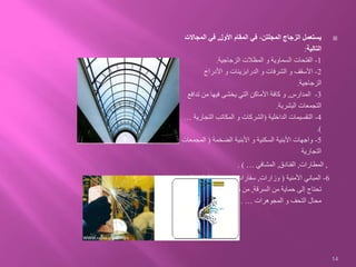 ‫األول‬ ‫المقام‬ ‫في‬ ،‫المجلتن‬ ‫الزجاج‬ ‫يستعمل‬,‫المجا‬ ‫في‬‫الت‬
‫التالية‬:
1-‫الزجاجية‬ ‫المظالت‬ ‫و‬ ‫السماوية‬ ‫الفتحات‬.
2-‫األدراج‬ ‫و‬ ‫الدرابزينات‬ ‫و‬ ‫الشرفات‬ ‫و‬ ‫األسقف‬
‫الزجاجية‬.
3-‫المدارس‬,‫تداف‬ ‫من‬ ‫فيها‬ ‫يخشى‬ ‫التي‬ ‫األماكن‬ ‫كافة‬ ‫و‬‫ع‬
‫البشرية‬ ‫التجمعات‬.
4-‫الداخلية‬ ‫التقسيمات‬(‫التجار‬ ‫المكاتب‬ ‫و‬ ‫الشركات‬‫ية‬…
.)
5-‫الضخمة‬ ‫األبنية‬ ‫و‬ ‫السكنية‬ ‫األبنية‬ ‫واجهات‬(‫المج‬‫معات‬
‫التجارية‬
,‫المطارات‬,‫الفنادق‬,‫المشافي‬…. )
6-‫األمنية‬ ‫المباني‬(‫وزارات‬,‫سفارات‬…),‫الت‬ ‫األماكن‬ ‫و‬‫ي‬
‫السرقة‬ ‫من‬ ‫حماية‬ ‫إلى‬ ‫تحتاج‬,‫مصارف‬ ‫من‬,‫متاحف‬ ‫و‬,‫و‬
‫المجوهرات‬ ‫و‬ ‫التحف‬ ‫محال‬….
14
 