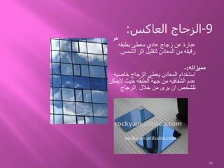 ‫هو‬
‫بطبقه‬ ‫مغطى‬ ‫عادي‬ ‫زجاج‬ ‫عن‬ ‫عبارة‬
‫الشمس‬ ‫اثر‬ ‫لتقليل‬ ‫المعادن‬ ‫من‬ ‫رقيقه‬.
‫مميزاته‬:-
‫خاصيه‬ ‫الزجاج‬ ‫يعطي‬ ‫المعادن‬ ‫استخدام‬
‫الي‬ ‫حيث‬ ‫الطبقه‬ ‫جهة‬ ‫من‬ ‫الشفافيه‬ ‫عدم‬‫مكن‬
‫خالل‬ ‫من‬ ‫يرى‬ ‫ان‬ ‫للشخص‬.‫الزجاج‬
24
9-‫العاكس‬ ‫الزجاج‬:
 