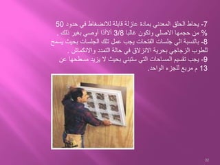 7-‫حدود‬ ‫في‬ ‫لالنضغاط‬ ‫قابلة‬ ‫عازلة‬ ‫بمادة‬ ‫المعدني‬ ‫الحلق‬ ‫يحاط‬50
%‫غالبا‬ ‫وتكون‬ ‫االصلي‬ ‫حجمها‬ ‫من‬3/8‫ذلك‬ ‫بغير‬ ‫أوصي‬ ‫أالأذا‬.
8-‫ب‬ ‫الجلسات‬ ‫تلك‬ ‫عمل‬ ‫يجب‬ ‫الفتحات‬ ‫جلسات‬ ‫الي‬ ‫بالنسبة‬‫يسمح‬ ‫حيث‬
‫واالنكماش‬ ‫التمدد‬ ‫حالة‬ ‫في‬ ‫االنزالق‬ ‫بحرية‬ ‫الزجاجي‬ ‫للطوب‬.
9-‫مسط‬ ‫يزيد‬ ‫ال‬ ‫بحيث‬ ‫ستبني‬ ‫التي‬ ‫المساحات‬ ‫تقسيم‬ ‫يجب‬‫عن‬ ‫حها‬
13‫الواحد‬ ‫للجزء‬ ‫مربع‬ ‫م‬.
32
 