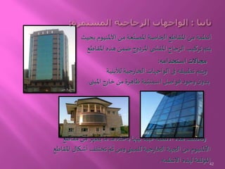 ‫أنظمة‬‫بحيث‬ ‫األملنيوم‬ ‫من‬ ‫عة‬َّ‫املصن‬ ‫الخاصة‬ ‫املقاطع‬ ‫من‬
‫املقاطع‬ ‫هذه‬ ‫ضمن‬ ‫املزدوج‬ ‫ى‬ َّ‫املقس‬ ‫الزجاج‬ ‫تركيب‬ ‫يتم‬
‫استخدامه‬ ‫مجاالت‬:
‫لألبنية‬ ‫جية‬‫ر‬‫الخا‬ ‫الواجهات‬ ‫فى‬ ‫تطبيقه‬ ‫ويتم‬
‫املبنى‬ ‫خارج‬ ‫من‬ ‫ظاهرة‬ ‫اسمنتية‬ ‫فواصل‬ ‫وجود‬ ‫ن‬‫بدو‬.
‫مقاطع‬ ‫من‬ ‫يظهر‬ ‫ما‬ ‫باختالف‬ ‫بينها‬ ‫فيما‬ ‫األنظمة‬ ‫هذه‬ ‫وتختلف‬
‫امل‬ ‫أشكال‬ ‫تختلف‬ َّ‫م‬
َ
‫ث‬ ‫ومن‬ ‫للمبنى‬ ‫جية‬‫ر‬‫الخا‬ ‫الجهة‬ ‫من‬ ‫األملنيوم‬‫قاطع‬
‫االنظمه‬ ‫لهذه‬ ‫املؤلفة‬. 42
 