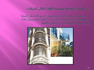 ‫الشرفات‬ ‫أشكال‬ ‫لكافة‬‫مصممة‬‫الزجاجية‬ ‫الستائر‬ ‫إن‬:
‫املستديرة‬-‫ايا‬‫و‬‫الز‬ ‫املتعددة‬-‫املستقيمة‬-‫الشرف‬ ‫شكل‬ ‫كان‬ ‫مهما‬ ‫او‬‫ة‬
‫خال‬
ً
‫ا‬‫ر‬‫ومنظ‬ ‫واسعة‬‫شرفة‬ ‫تملك‬ ‫كنت‬‫إذا‬ ‫بسهولة‬ ‫ايا‬‫و‬‫الز‬ ‫تتخطى‬ ‫فهي‬
ً
‫با‬
‫والضجة‬ ‫والغبار‬ ‫املاء‬ ‫من‬ ‫وحمايته‬ ‫به‬ ‫التمتع‬ ‫وتريد‬.
46
 