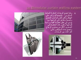 ‫للحائ‬ ‫المكونة‬ ‫الوحدات‬ ‫تجمع‬ ‫وهنا‬‫ط‬
‫الستائري‬-Panels‫علي‬ ‫وتركب‬
‫التج‬ ‫فواصل‬ ‫تكون‬ ‫ولكن‬ ‫الهيكل‬‫ميع‬
‫مما‬ ‫الواجهة‬ ‫في‬ ‫وظاهرة‬ ‫واضحة‬
‫ورأس‬ ‫أفقية‬ ‫خطوط‬ ‫خلق‬ ‫إلي‬ ‫يؤدي‬‫ية‬
‫في‬ ‫الخطوط‬ ‫هذه‬ ‫وتكون‬ ‫للواجهة‬
‫الزجاج‬ ‫مستوى‬ ‫من‬ ‫األقل‬ ‫المستوى‬
‫لملئ‬ ‫السيليكون‬ ‫بمادة‬ ‫وتجمع‬
‫الوحدات‬ ‫بين‬ ‫الفراغات‬.
59
 