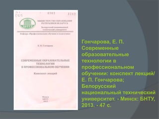 Гончарова, Е. П.
Современные
образовательные
технологии в
профессиональном
обучении: конспект лекций/
Е. П. Гончарова;
Белорусский
национальный технический
университет. - Минск: БНТУ,
2013. - 47 с.
 