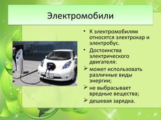 ЭлектромобилиЭлектромобили
• К электромобилям
относятся электрокар и
электробус.
• Достоинства
электрического
двигателя:
 может использовать
различные виды
энергии;
 не выбрасывает
вредные вещества;
 дешевая зарядка.
 
