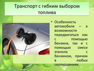 Транспорт с гибким выбором
топлива
Транспорт с гибким выбором
топлива
• Особенность
автомобиля – в
возможности
передвигаться как
с помощью
бензина, так и с
помощью смеси
этанола с
бензином, причем
в любых
соотношениях.
 