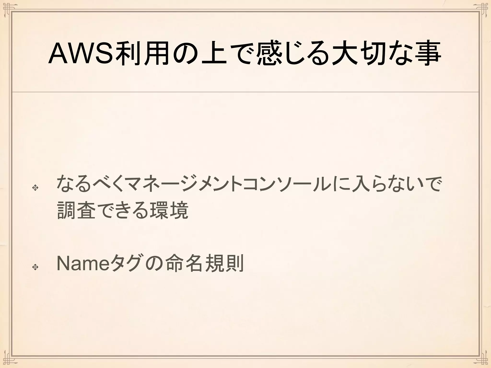 AWS利用の上で感じる大切な事
なるべくマネージメントコンソールに入らないで
調査できる環境
Nameタグの命名規則
 