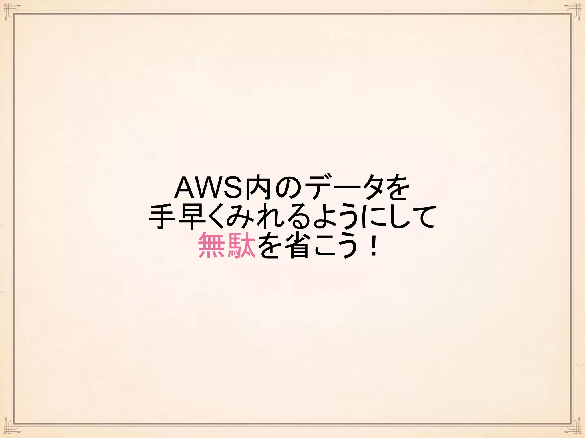 AWS内のデータを
手早くみれるようにして
無駄を省こう！
 