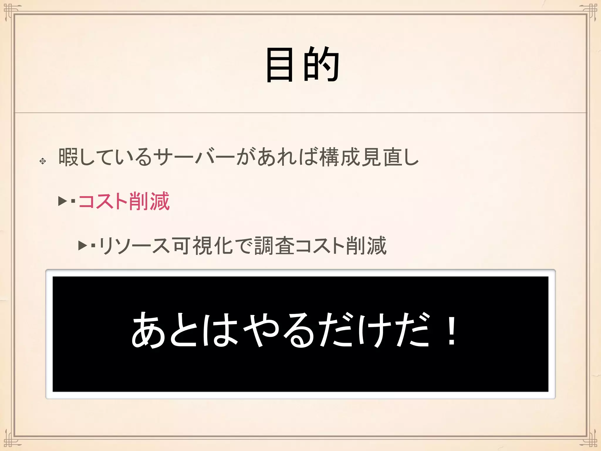 目的
暇しているサーバーがあれば構成見直し
▶・コスト削減
あとはやるだけだ！
▶・リソース可視化で調査コスト削減
 