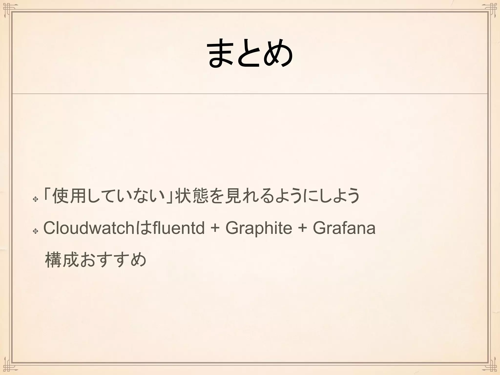 まとめ
「使用していない」状態を見れるようにしよう
Cloudwatchはfluentd + Graphite + Grafana
構成おすすめ
 