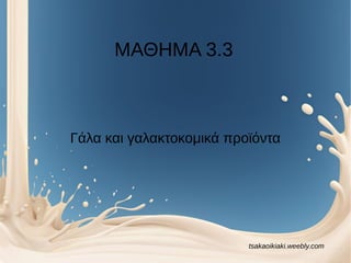 ΜΑΘΗΜΑ 3.3
Γάλα και γαλακτοκομικά προϊόντα
tsakaoikiaki.weebly.com
 