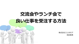 交流流会やランチ会で  
良良い仕事を受注する⽅方法
株式会社ミリオネア 
池⽥田美清
 