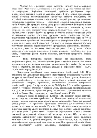 Черевко І.В. - викладач вищої категорії, працює над методичною
проблемою «Розвиток комунікативних вмінь учнів на уроках української мови
та літератури». Вирішення методичної проблеми реалізується через
індивідуальні завдання учням на кожному уроці. З цією метою при вивченні
нового матеріалу використовуються презентації, створені викладачем; при
перевірці домашнього завдання – презентації, створені учнями; при виконанні
колективних домашніх завдань – презентації, створені невеликими групами
учнів. Черевко І.В. приділяє велику увагу розвиткові творчих і комунікативних
здібностей учнів, їхнього самостійного і критичного мислення, культури
полеміки. Для цього застосовуються нетрадиційні види уроків: урок – гра, урок –
вистава, урок – диспут. Здобуті на уроках літератури знання спонукають учнів
до написання власних поетичних прозових творів, дослідження творчості
письменників Карлівщини. Уроки української мови спрямовані, перш за все, на
удосконалення правописної грамотності учнів та формування вмінь і навичок у
різних видах мовленнєвої діяльності. Для цього на уроках використовуються
різнорівневі завдання, вправи творчого та професійного спрямування. Викладач
проводить уроки на високому методичному рівні. Вона розвиває зв’язне
мовлення учнів, уміння висловлювати власні роздуми, сприймати поетичне
слово, зіставляти факти, робити висновки, самостійно працювати, логічно
мислити.
Ірина Вікторівна постійно працює над підвищенням свого
професійного рівня, над вдосконаленням форм і методів роботи, займається
пошуком передових методик навчання і використовує їх у роботі. Якість знань
учнів із предметів, які вона викладає, складає з української мови – 40,3%,
української літератури – 49,7%.
Викладання англійської мови проводилось Хабібуліной А.В. Вона
працювала над методичною проблемою «Використання інноваційних технологій
на уроках англійської мови». Викладач приділила багато уваги підвищенню
свого професійного та методичного рівнів. Нею створений різноманітний
дидактичний матеріал, презентації, ілюстрований довідник професійної
термінології з професії « Кухар, кондитер». Хабібуліна А.В. постійно проводила
роботу з усунення прогалин у знаннях учнів, здійснювала диференційований
підхід до їх навчання, приділяла увагу професійній спрямованості вивчення
англійської мови. Якість знань учнів із англійської мови – 45,9%.
Викладач фізики та астрономії Костєва Н.М.( викладач вищої категорії)
працює над методичною проблемою « Підвищення наочності навчального
процесу шляхом використання комп’ютерних технологій». Вона має великий
досвід роботи і є прикладом сумлінного ставлення до викладання своїх
предметів для молодих викладачів. Костєва Н.М. відповідально відноситься до
підготовки кожного уроку, ефективно поєднує різні форми і методи навчальної
діяльності учнів. Її уроки мають професійне спрямування, зв'язок з життям,
виховний, розвиваючий, пізнавальний характер. Костєва Н.М. провела на
високому методичному рівні тиждень фізики, в рамках якого проведена
олімпіада з фізики, фізичні вікторини, гра «Поле чудес», конкурс газет та
малюнків, лекція про наукові досягнення фізики. При проведенні уроків фізики
вона використовує опорні конспекти, презентації, ігрові моменти,
4
 